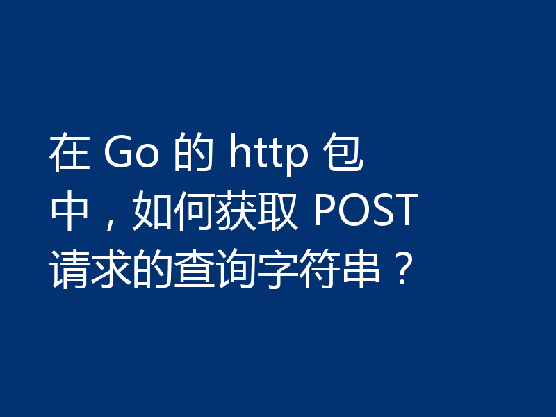 在 Go 的 http 包中,如何获取 POST 请求的查询字符串?