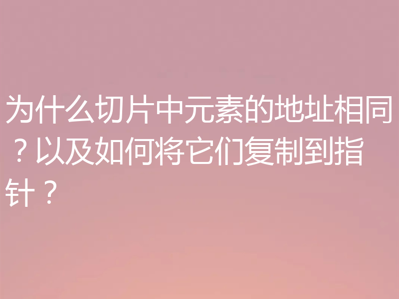 为什么切片中元素的地址相同?以及如何将它们复制到指针?