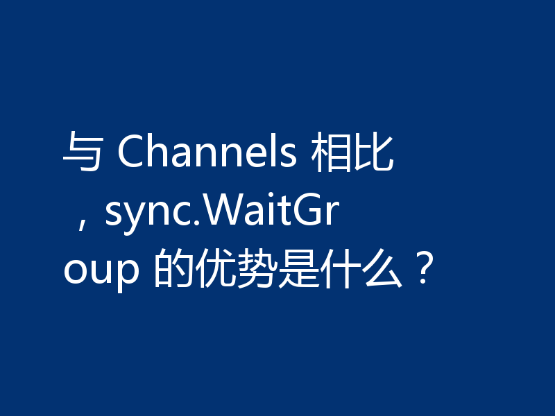 与 Channels 相比,sync.WaitGroup 的优势是什么?