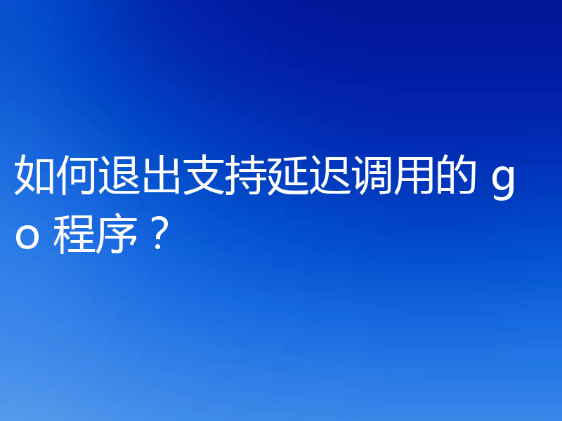 如何退出支持延迟调用的 go 程序?