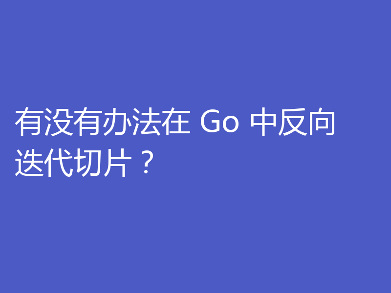 有没有办法在 Go 中反向迭代切片?