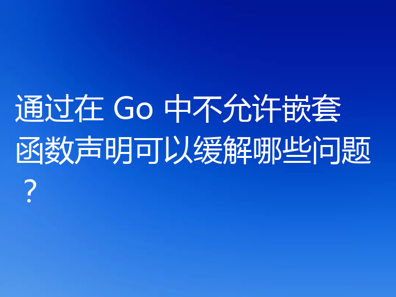 通过在 Go 中不允许嵌套函数声明可以缓解哪些问题?