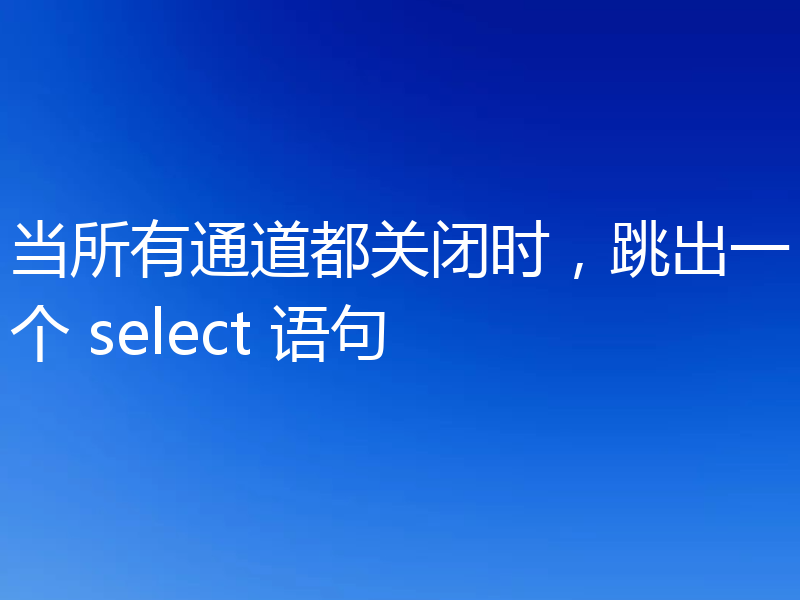 当所有通道都关闭时,跳出一个 select 语句