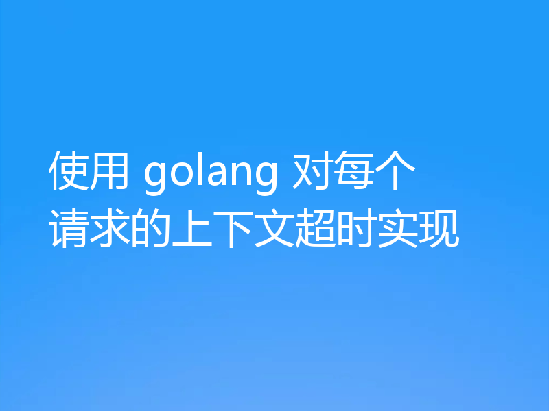 使用 golang 对每个请求的上下文超时实现