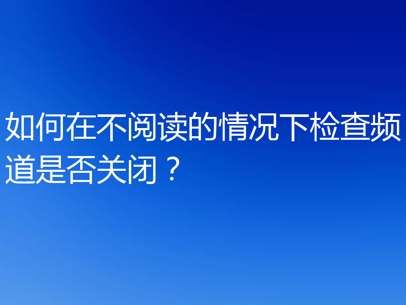如何在不阅读的情况下检查频道是否关闭?