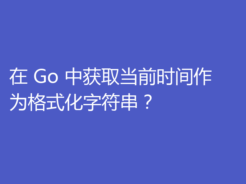 在 Go 中获取当前时间作为格式化字符串?