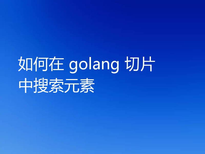 如何在 golang 切片中搜索元素