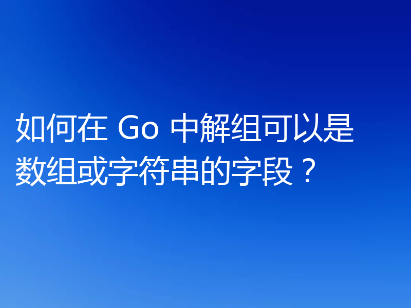 如何在 Go 中解组可以是数组或字符串的字段?