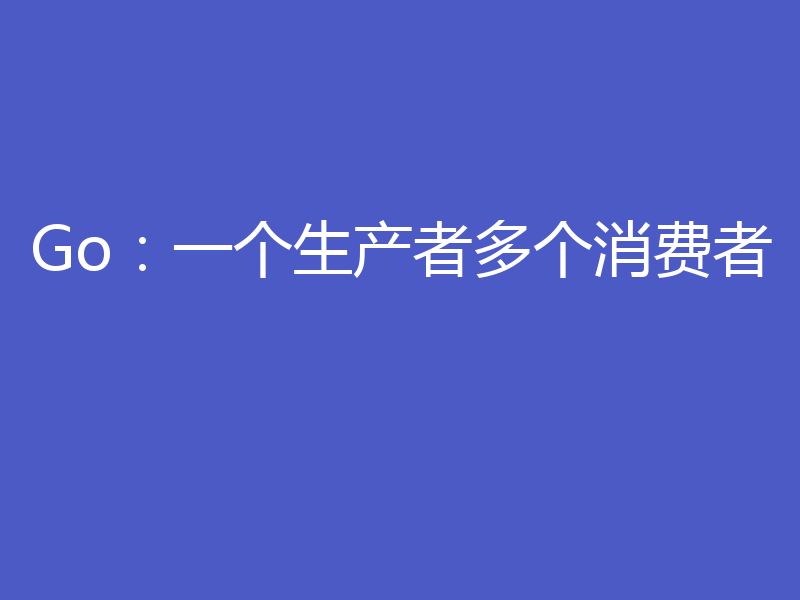 Go:一个生产者多个消费者