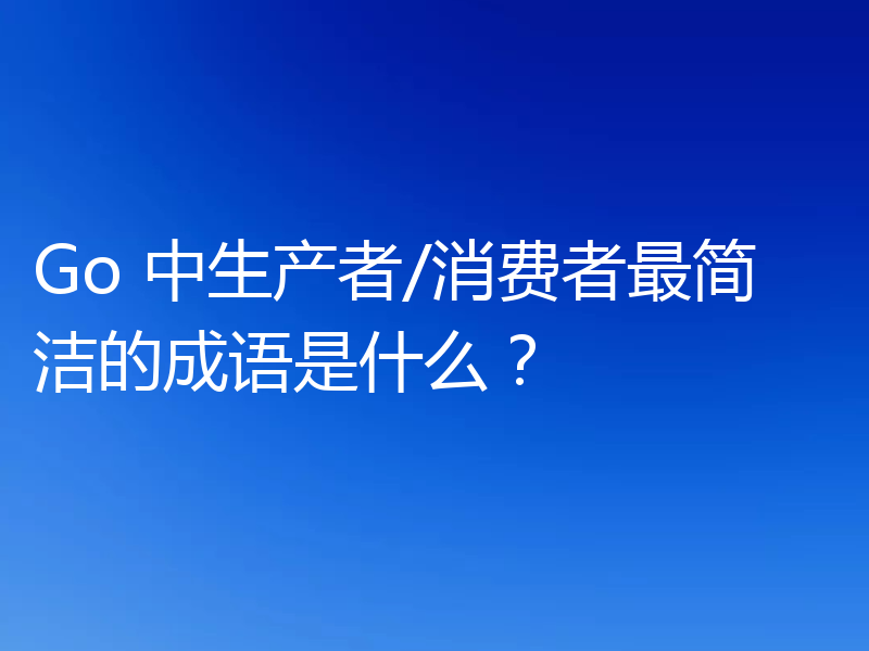 Go 中生产者/消费者最简洁的成语是什么?