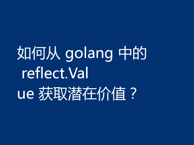 如何从 golang 中的 reflect.Value 获取潜在价值?