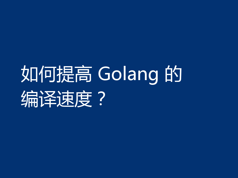 如何提高 Golang 的编译速度?