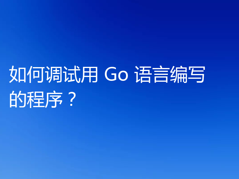 如何调试用 Go 语言编写的程序?
