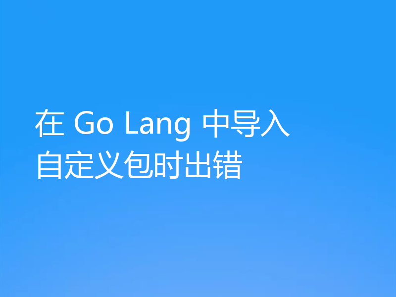 在 Go Lang 中导入自定义包时出错