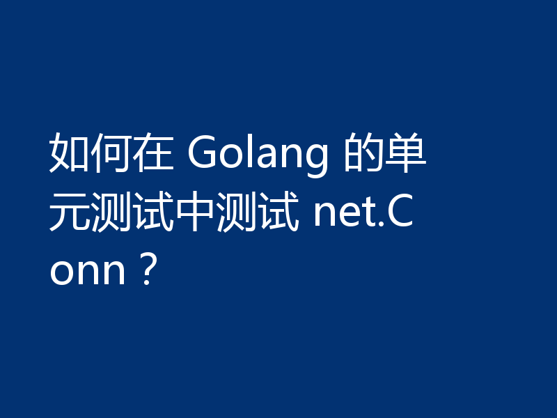 如何在 Golang 的单元测试中测试 net.Conn?