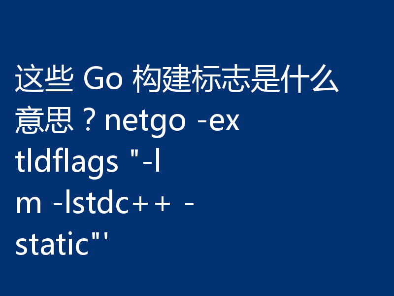 这些 Go 构建标志是什么意思？netgo -extldflags 