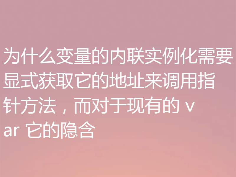 为什么变量的内联实例化需要显式获取它的地址来调用指针方法,而对于现有的 var 它的隐含