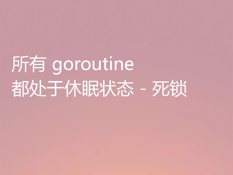 所有 goroutine 都处于休眠状态 - 死锁