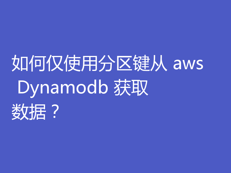 如何仅使用分区键从 aws Dynamodb 获取数据?