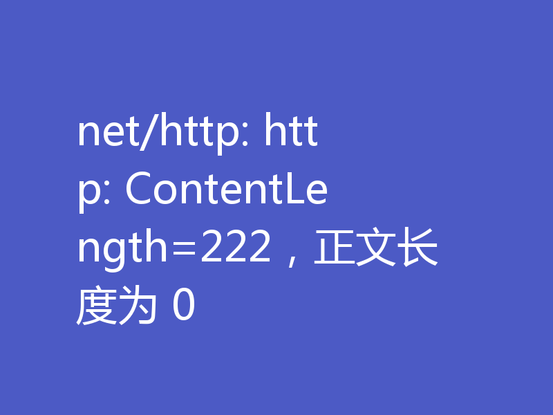 net/http: http: ContentLength=222,正文长度为 0