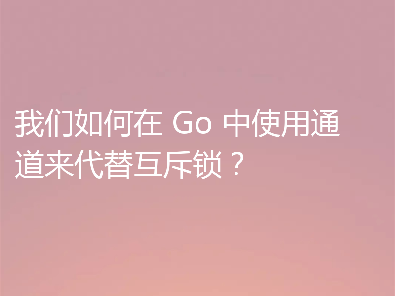 我们如何在 Go 中使用通道来代替互斥锁?