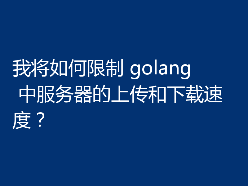 我将如何限制 golang 中服务器的上传和下载速度?