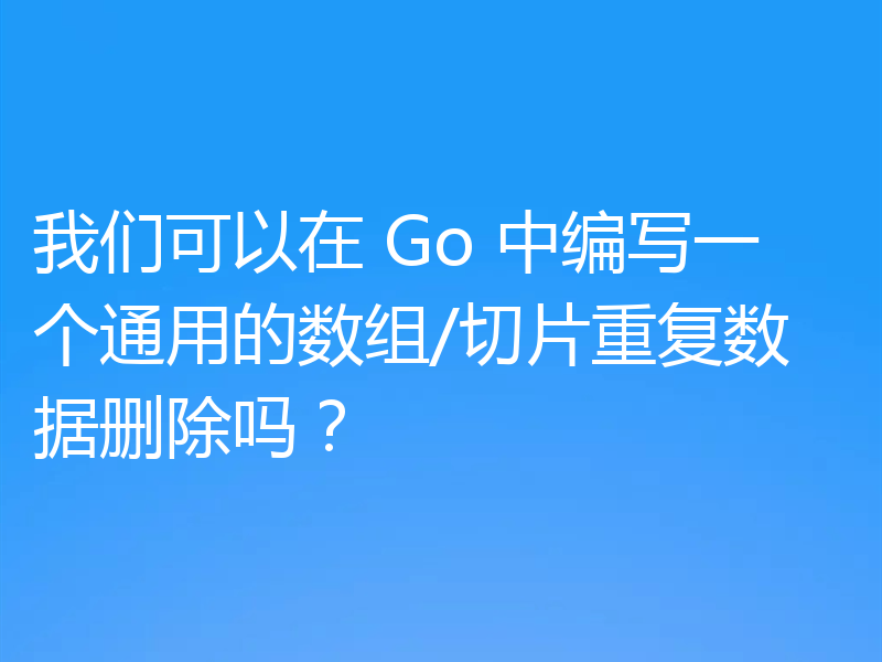 我们可以在 Go 中编写一个通用的数组/切片重复数据删除吗?