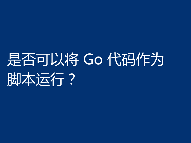 是否可以将 Go 代码作为脚本运行?