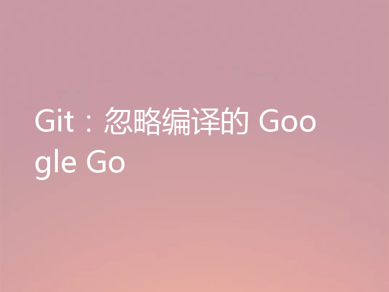 Git:忽略编译的 Google Go