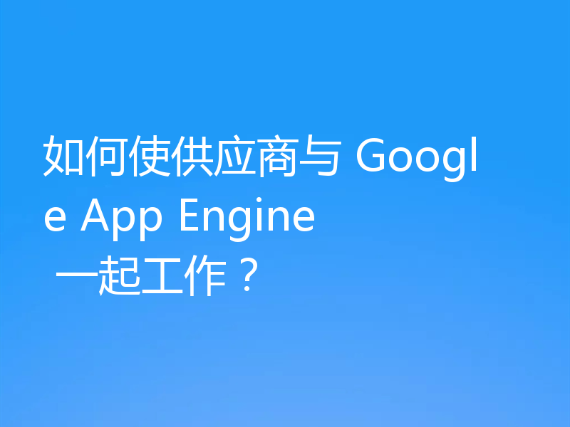 如何使供应商与 Google App Engine 一起工作?