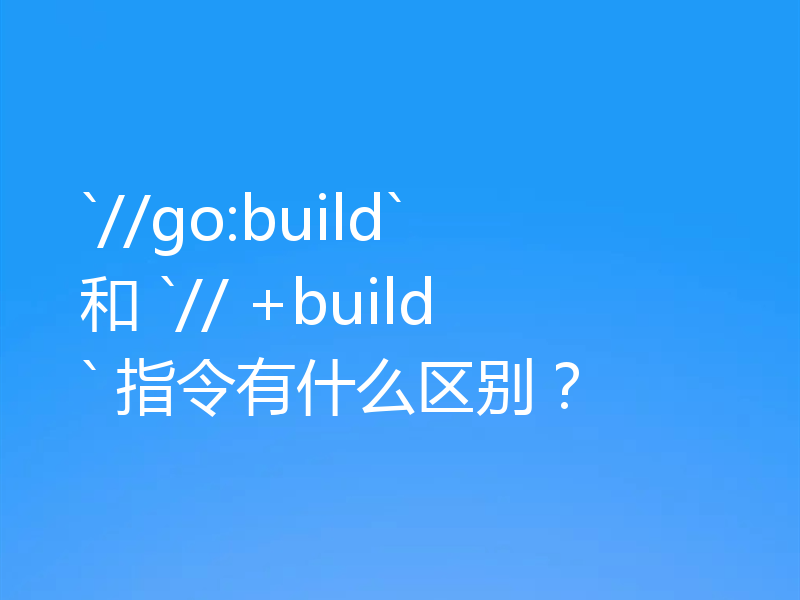 `//go:build` 和 `// +build` 指令有什么区别?