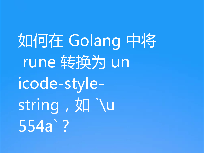如何在 Golang 中将 rune 转换为 unicode-style-string,如 `\u554a`?