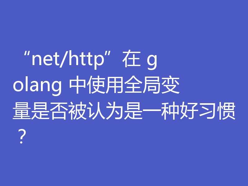 “net/http”在 golang 中使用全局变量是否被认为是一种好习惯?