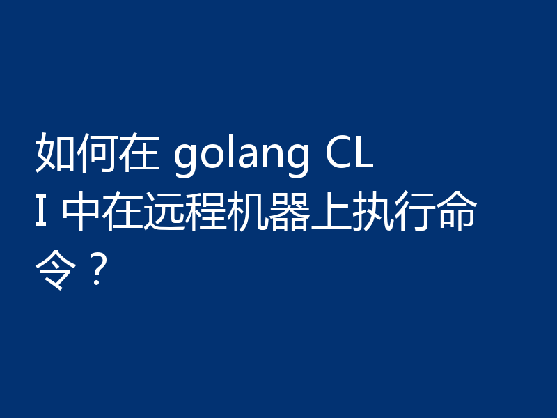 如何在 golang CLI 中在远程机器上执行命令?