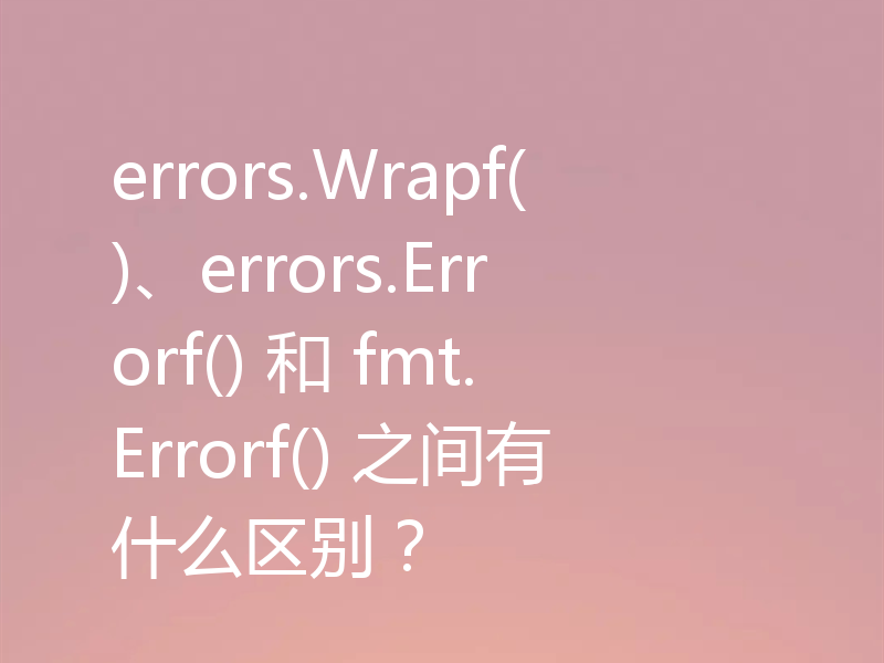 errors.Wrapf()、errors.Errorf() 和 fmt.Errorf() 之间有什么区别?
