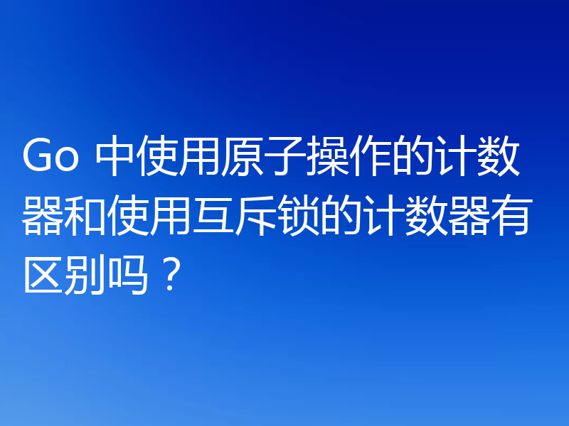 Go 中使用原子操作的计数器和使用互斥锁的计数器有区别吗?