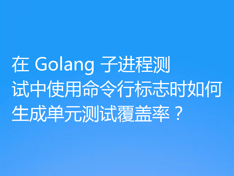 在 Golang 子进程测试中使用命令行标志时如何生成单元测试覆盖率?