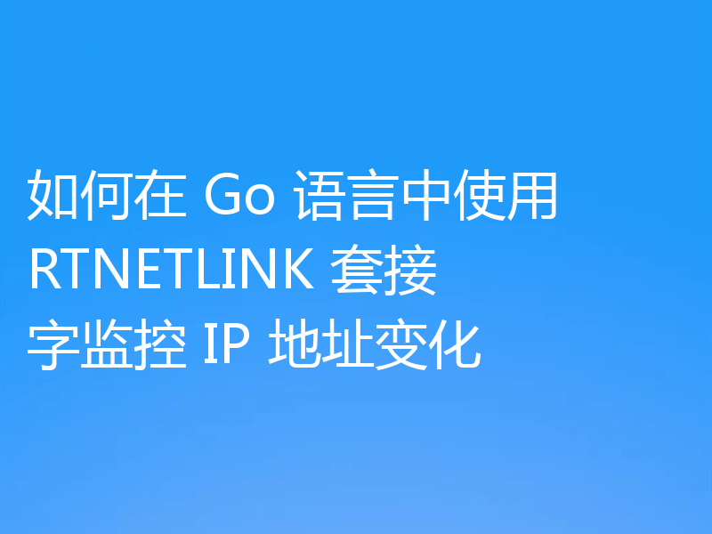 如何在 Go 语言中使用 RTNETLINK 套接字监控 IP 地址变化