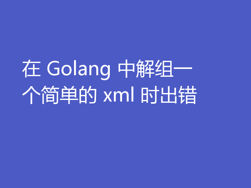 在 Golang 中解组一个简单的 xml 时出错