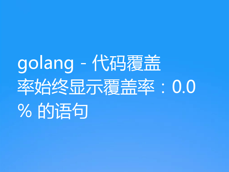 golang - 代码覆盖率始终显示覆盖率:0.0% 的语句