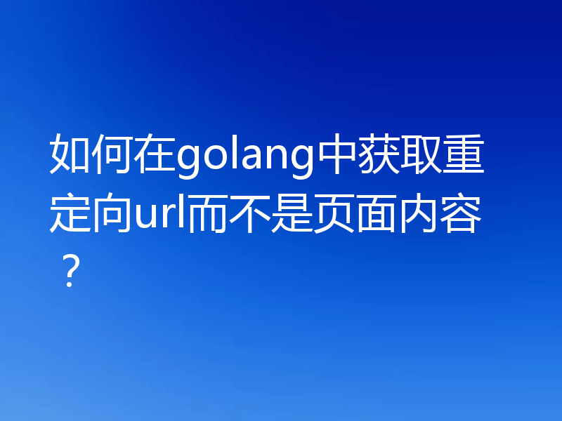 如何在golang中获取重定向url而不是页面内容?