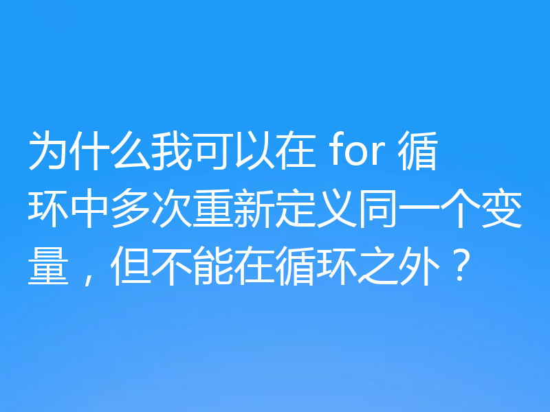为什么我可以在 for 循环中多次重新定义同一个变量,但不能在循环之外?
