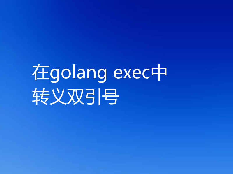 go语言 exec中怎么转义双引号