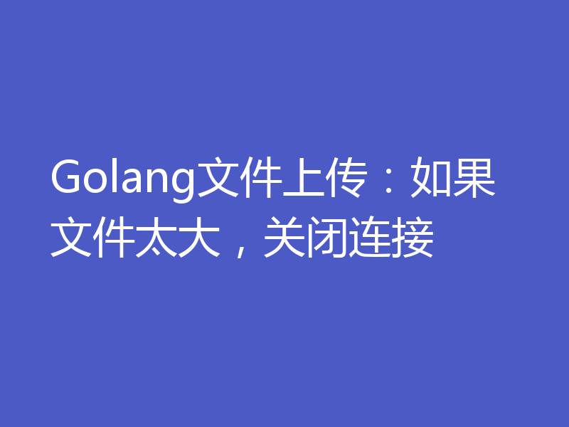 Golang文件上传:如果文件太大,关闭连接