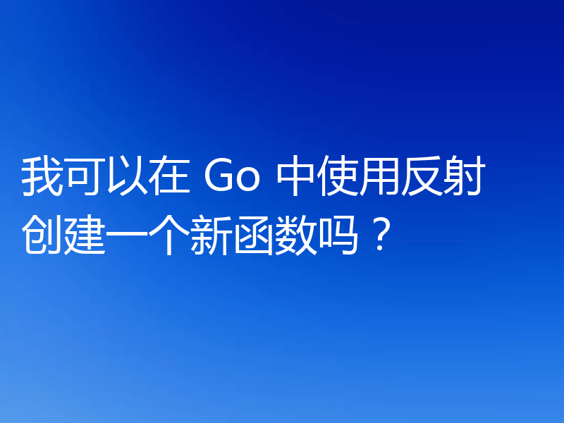 我可以在 Go 中使用反射创建一个新函数吗?