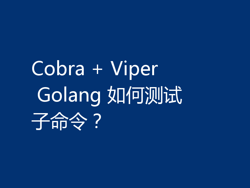 Cobra + Viper Golang 如何测试子命令?