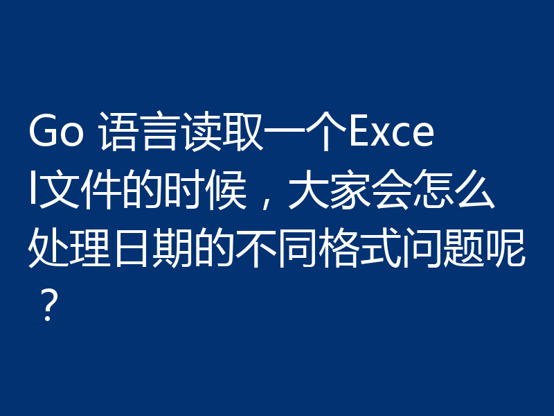 Go 语言读取一个Excel文件的时候,大家会怎么处理日期的不同格式问题呢?