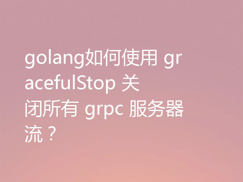 golang如何使用 gracefulStop 关闭所有 grpc 服务器流?