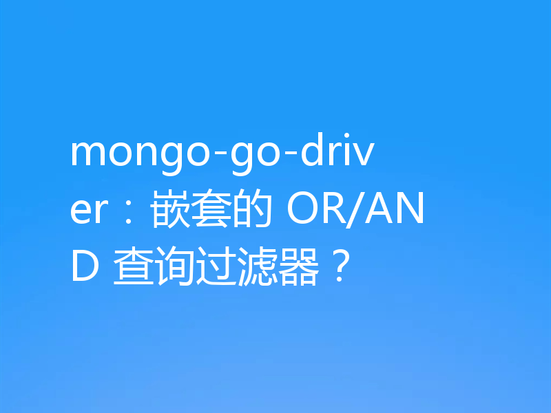 mongo-go-driver:嵌套的 OR/AND 查询过滤器?