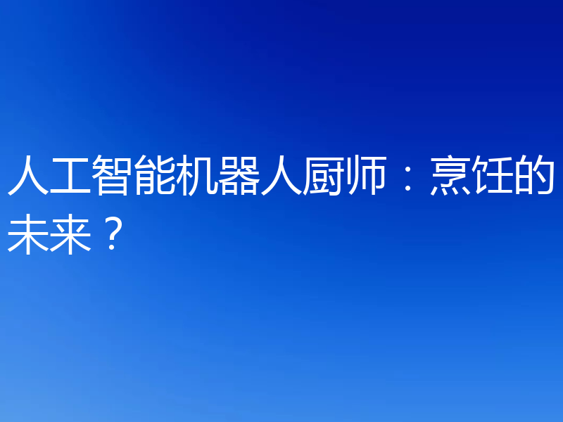 人工智能机器人厨师:烹饪的未来?